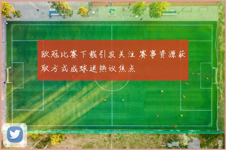 欧冠比赛下载引发关注 赛事资源获取方式成球迷热议焦点