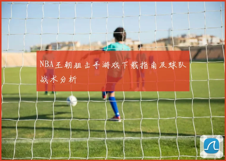 NBA王朝狙击手游戏下载指南及球队战术分析