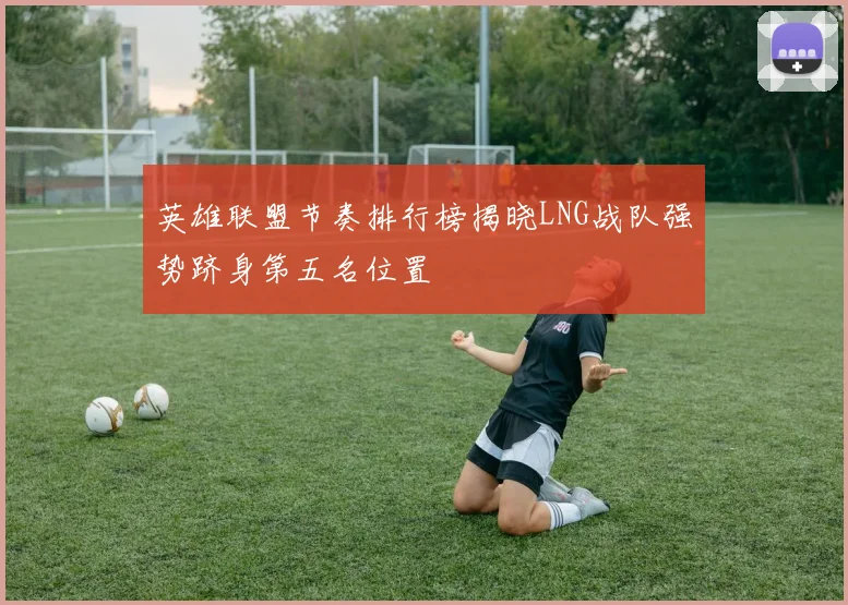 英雄联盟节奏排行榜揭晓LNG战队强势跻身第五名位置