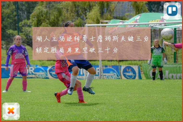 湖人主场逆转勇士詹姆斯关键三分锁定胜局库里空砍三十分