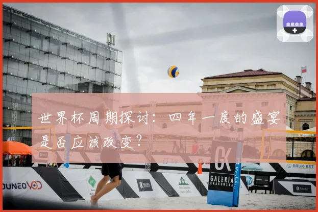 世界杯周期探讨：四年一度的盛宴是否应该改变？