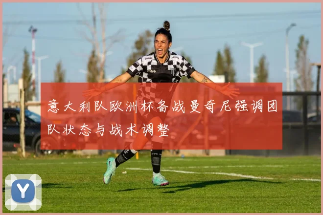 意大利队欧洲杯备战曼奇尼强调团队状态与战术调整