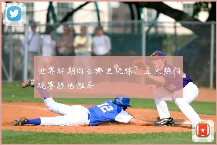 世界杯期间去哪里玩球？五大热门观赛胜地推荐