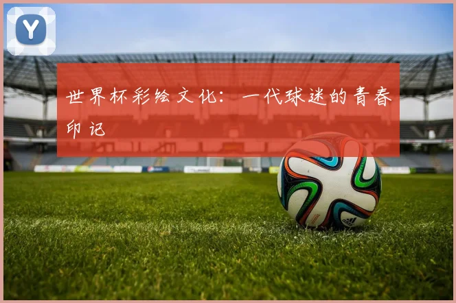 世界杯彩绘文化:一代球迷的青春印记
