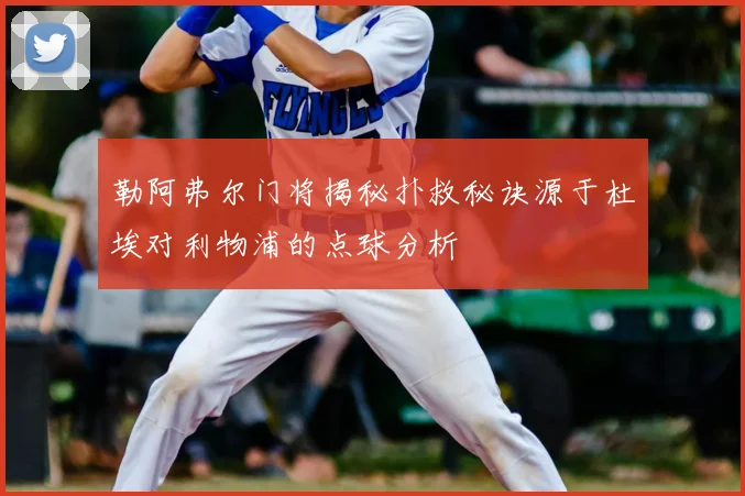 勒阿弗尔门将揭秘扑救秘诀源于杜埃对利物浦的点球分析