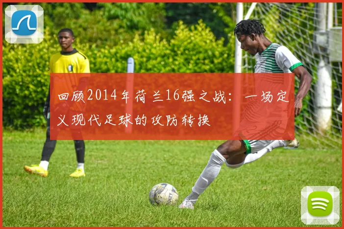 回顾2014年荷兰16强之战:一场定义现代足球的攻防转换