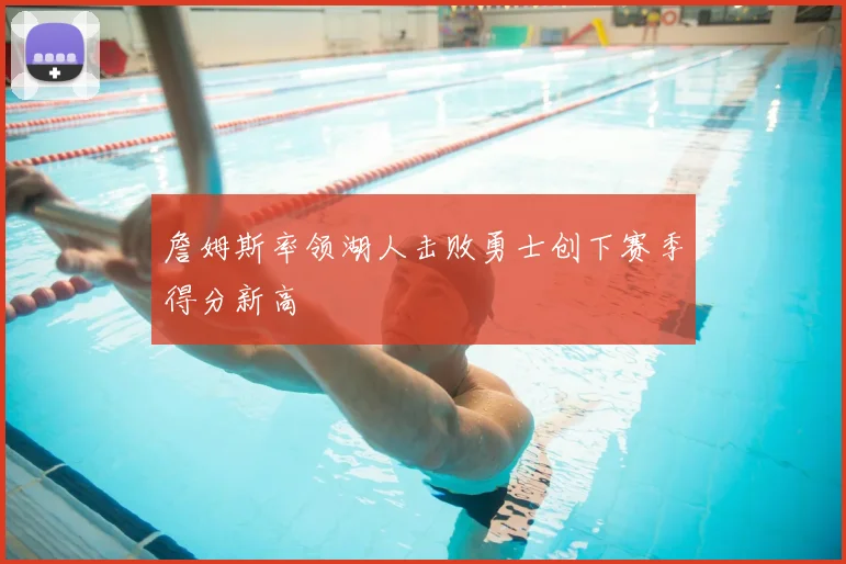 詹姆斯率领湖人击败勇士创下赛季得分新高