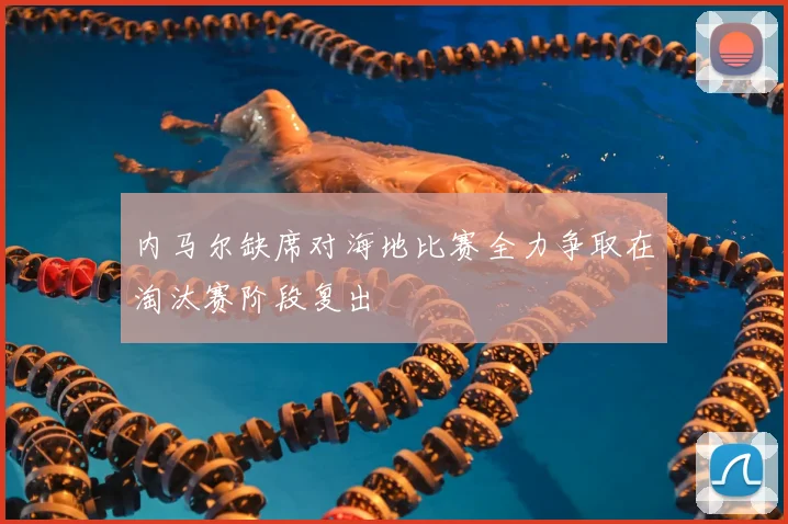 内马尔缺席对海地比赛全力争取在淘汰赛阶段复出