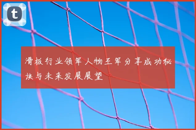 滑板行业领军人物王军分享成功秘诀与未来发展展望