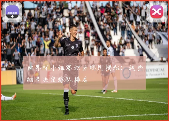世界杯小组赛积分规则揭秘：这些细节决定球队排名
