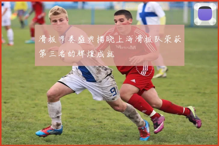 滑板节奏盛典揭晓上海滑板队荣获第三名的辉煌成就