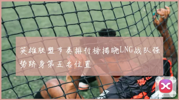 英雄联盟节奏排行榜揭晓LNG战队强势跻身第五名位置