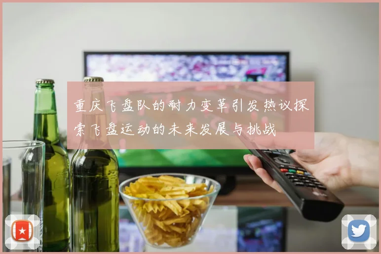 重庆飞盘队的耐力变革引发热议探索飞盘运动的未来发展与挑战