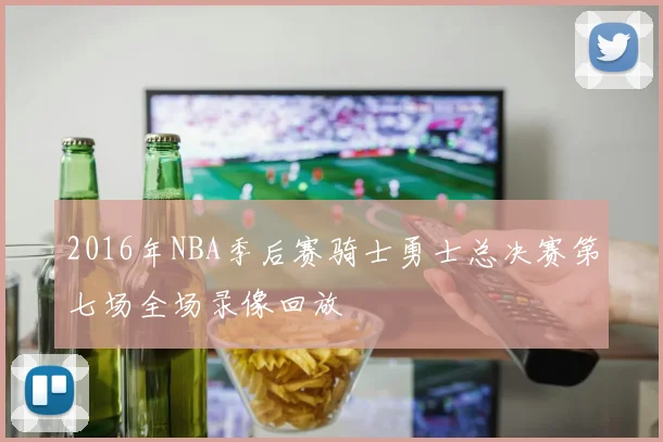 2016年NBA季后赛骑士勇士总决赛第七场全场录像回放