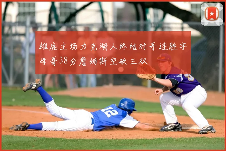 雄鹿主场力克湖人终结对手连胜字母哥38分詹姆斯空砍三双