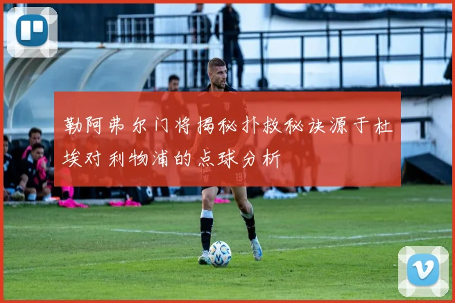 勒阿弗尔门将揭秘扑救秘诀源于杜埃对利物浦的点球分析