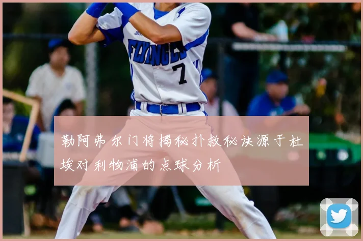 勒阿弗尔门将揭秘扑救秘诀源于杜埃对利物浦的点球分析