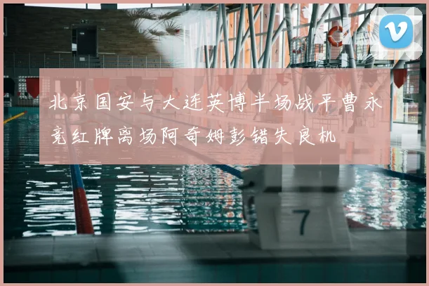 北京国安与大连英博半场战平曹永竞红牌离场阿奇姆彭错失良机