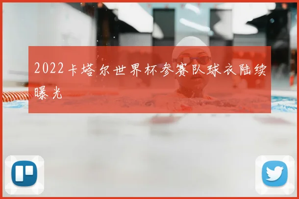 2022卡塔尔世界杯参赛队球衣陆续曝光