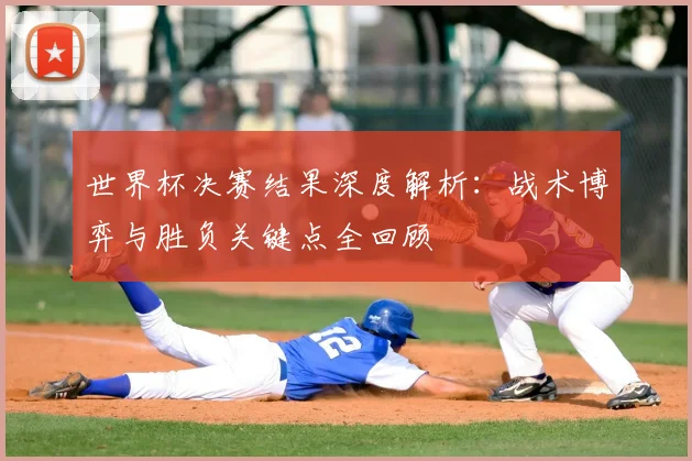 世界杯决赛结果深度解析：战术博弈与胜负关键点全回顾