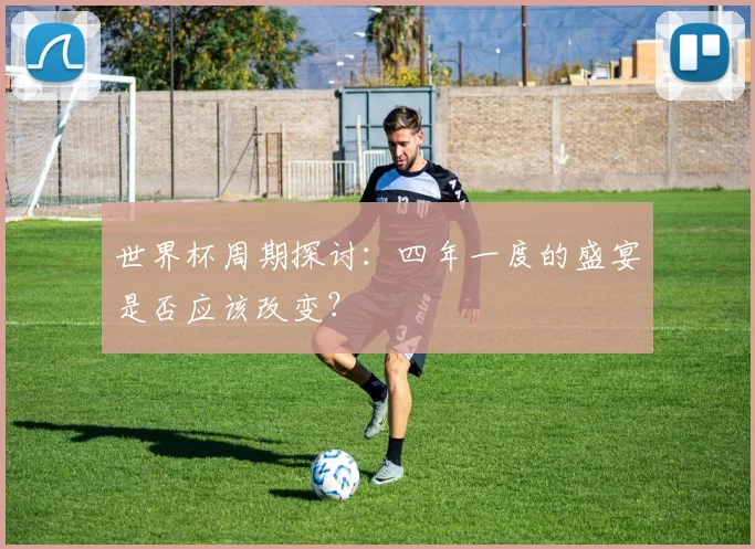 世界杯周期探讨：四年一度的盛宴是否应该改变？