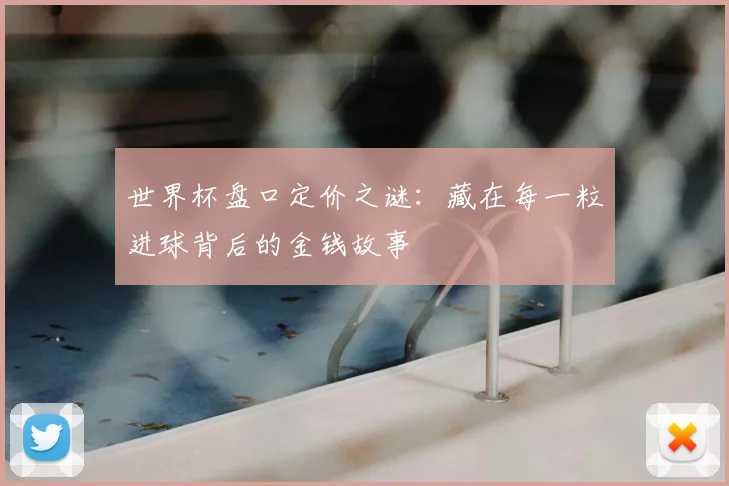 世界杯盘口定价之谜：藏在每一粒进球背后的金钱故事