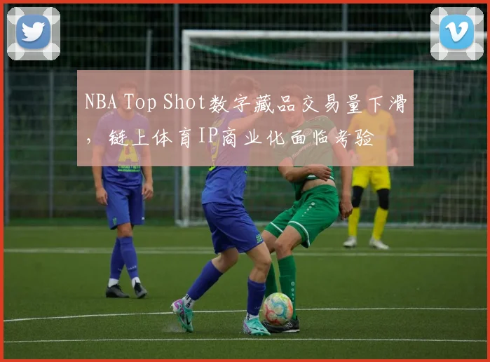 NBA Top Shot数字藏品交易量下滑，链上体育IP商业化面临考验