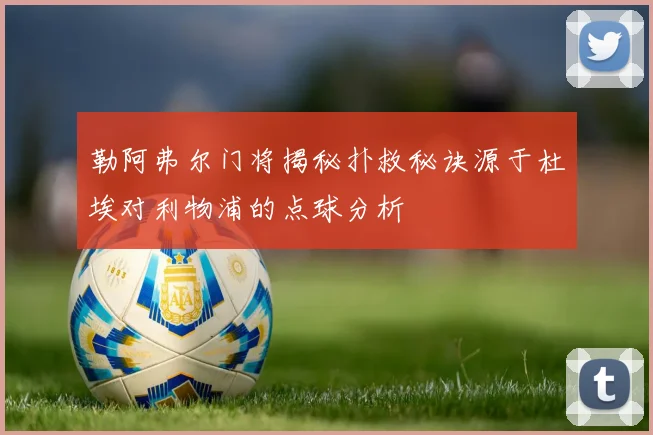 勒阿弗尔门将揭秘扑救秘诀源于杜埃对利物浦的点球分析