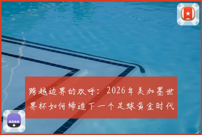 跨越边界的欢呼:2026年美加墨世界杯如何缔造下一个足球黄金时代