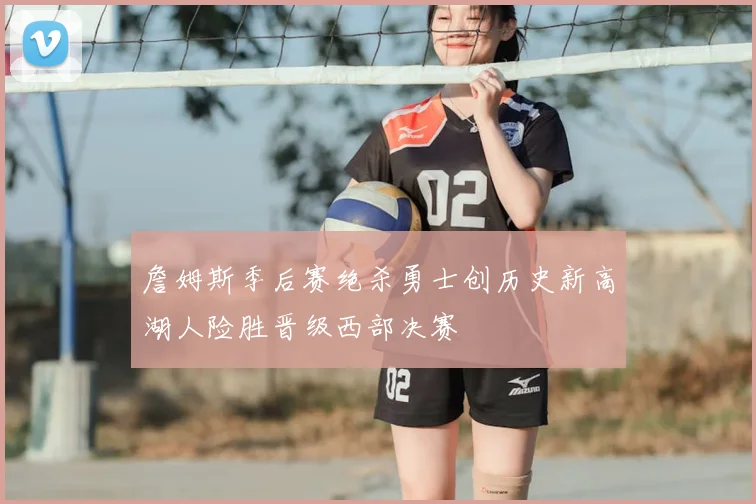 詹姆斯季后赛绝杀勇士创历史新高湖人险胜晋级西部决赛