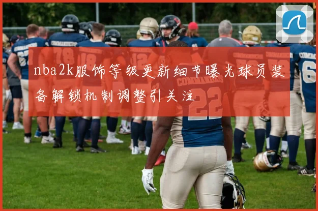 nba2k服饰等级更新细节曝光球员装备解锁机制调整引关注