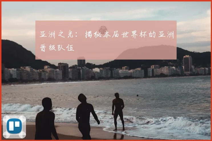 亚洲之光：揭秘本届世界杯的亚洲晋级队伍