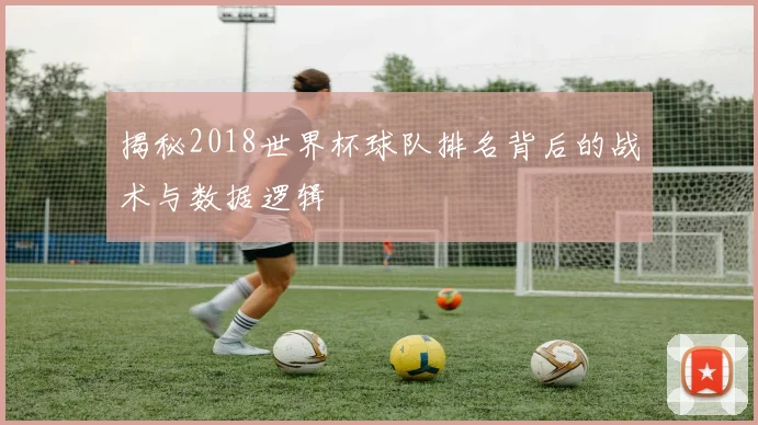 揭秘2018世界杯球队排名背后的战术与数据逻辑