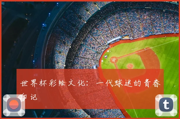世界杯彩绘文化：一代球迷的青春印记