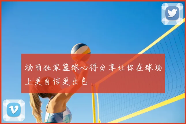 杨丽独家篮球心得分享让你在球场上更自信更出色