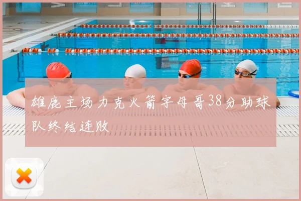 雄鹿主场力克火箭字母哥38分助球队终结连败