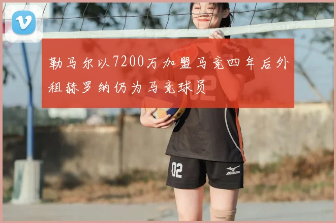勒马尔以7200万加盟马竞四年后外租赫罗纳仍为马竞球员