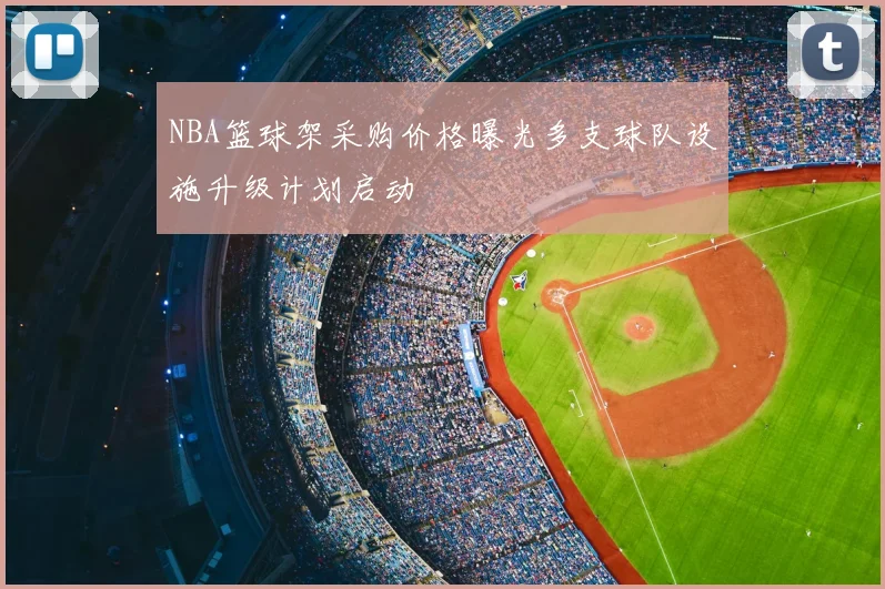 NBA篮球架采购价格曝光多支球队设施升级计划启动
