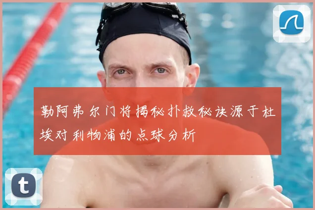 勒阿弗尔门将揭秘扑救秘诀源于杜埃对利物浦的点球分析