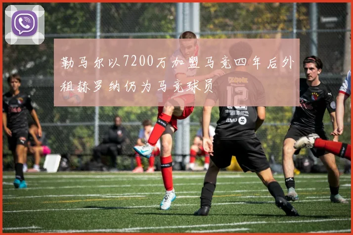 勒马尔以7200万加盟马竞四年后外租赫罗纳仍为马竞球员