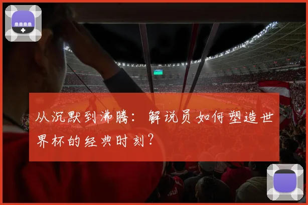 从沉默到沸腾:解说员如何塑造世界杯的经典时刻?