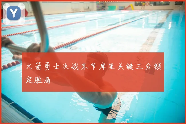 火箭勇士决战末节库里关键三分锁定胜局