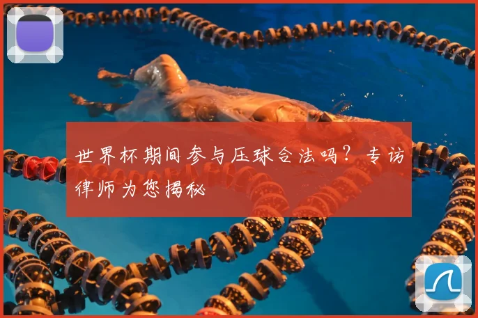 世界杯期间参与压球合法吗？专访律师为您揭秘