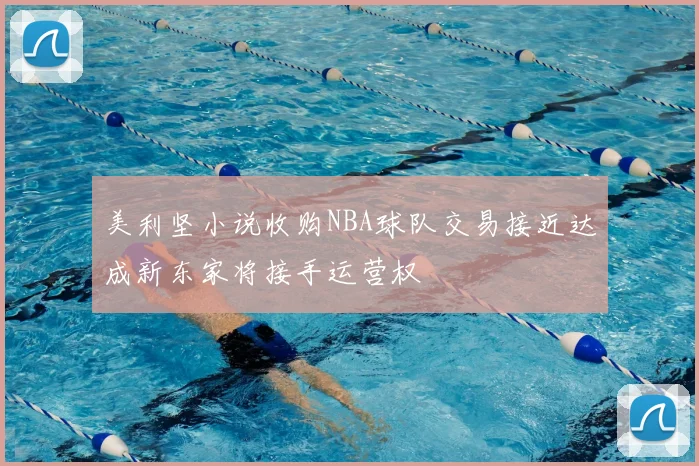 美利坚小说收购NBA球队交易接近达成新东家将接手运营权