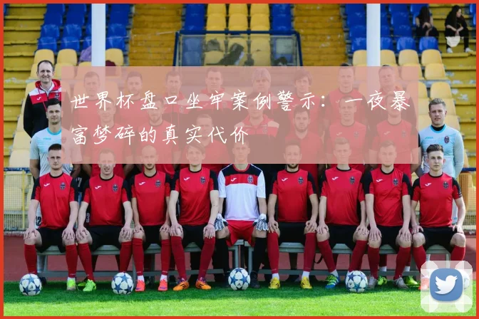 世界杯盘口坐牢案例警示：一夜暴富梦碎的真实代价