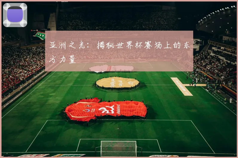 亚洲之光：揭秘世界杯赛场上的东方力量