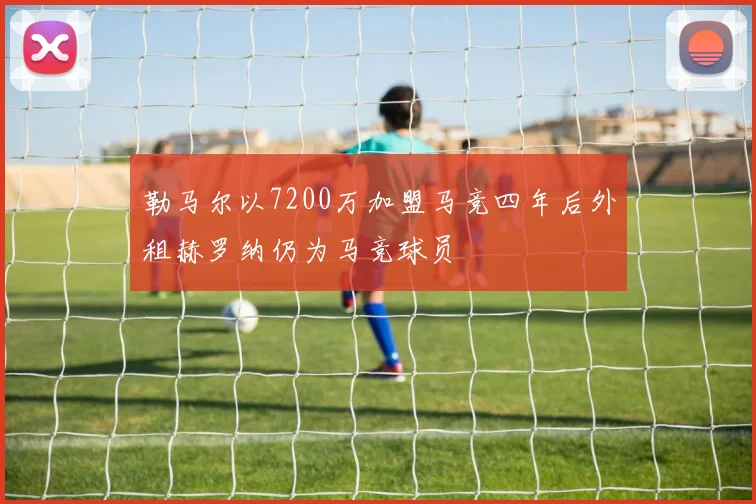 勒马尔以7200万加盟马竞四年后外租赫罗纳仍为马竞球员
