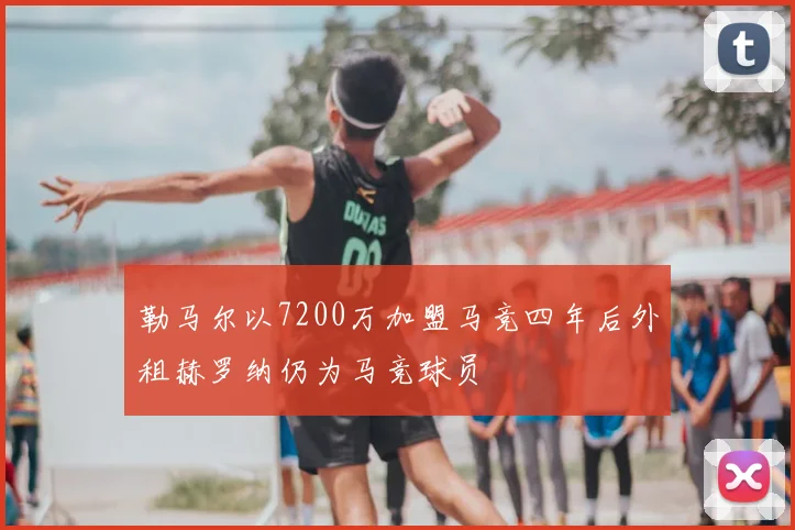 勒马尔以7200万加盟马竞四年后外租赫罗纳仍为马竞球员