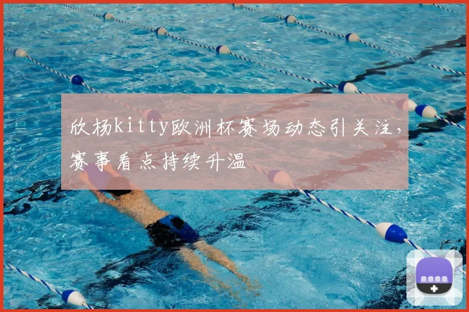 欣杨kitty欧洲杯赛场动态引关注，赛事看点持续升温