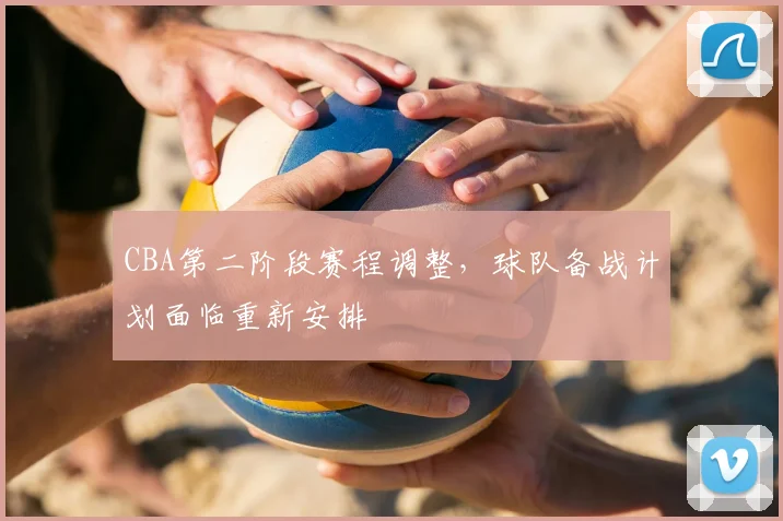 CBA第二阶段赛程调整,球队备战计划面临重新安排